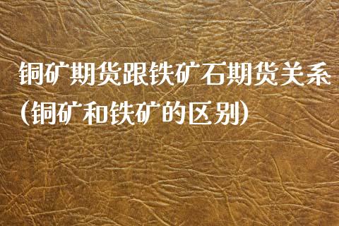 铜矿期货跟铁矿石期货关系(铜矿和铁矿的区别)_https://www.zghnxxa.com_黄金期货_第1张