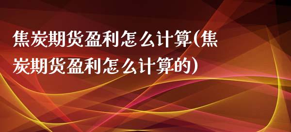 焦炭期货盈利怎么计算(焦炭期货盈利怎么计算的)_https://www.zghnxxa.com_内盘期货_第1张