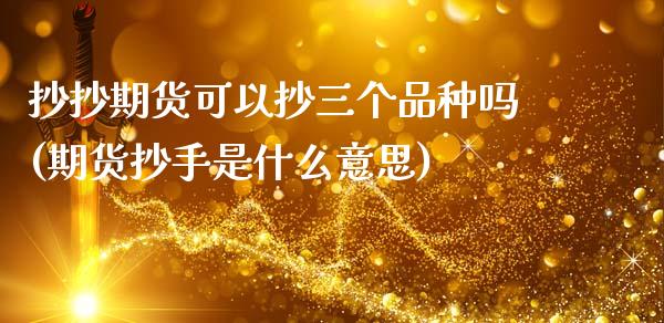 抄抄期货可以抄三个品种吗(期货抄手是什么意思)_https://www.zghnxxa.com_内盘期货_第1张