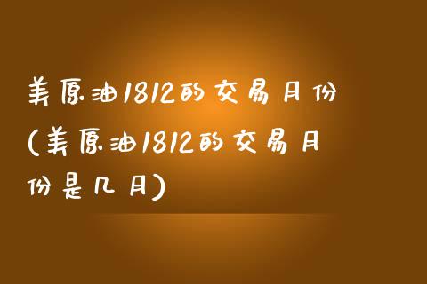 美原油1812的交易月份(美原油1812的交易月份是几月)_https://www.zghnxxa.com_黄金期货_第1张