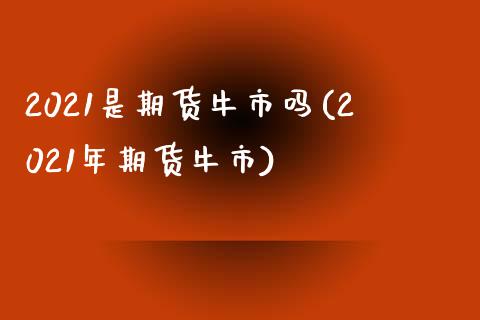 2021是期货牛市吗(2021年期货牛市)_https://www.zghnxxa.com_黄金期货_第1张