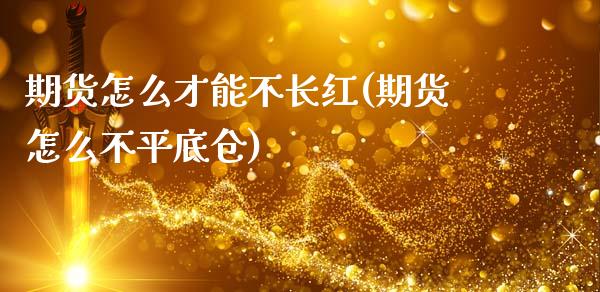 期货怎么才能不长红(期货怎么不平底仓)_https://www.zghnxxa.com_国际期货_第1张
