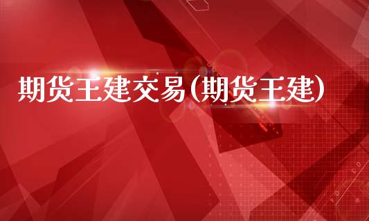 期货王建交易(期货王建)_https://www.zghnxxa.com_内盘期货_第1张