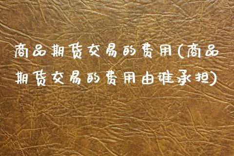 商品期货交易的费用(商品期货交易的费用由谁承担)_内盘期货_第1张_期货直播室 商品期货交易的费用(商品期货交易的费用由谁承担)_https://www.zghnxxa.com_内盘期货_第1张