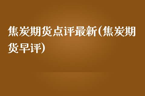 焦炭期货点评最新(焦炭期货早评)_期货直播室_第1张_期货直播室 焦炭期货点评最新(焦炭期货早评)_https://www.zghnxxa.com_期货直播室_第1张