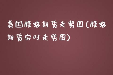 美国股指期货走势图(股指期货实时走势图)_https://www.zghnxxa.com_期货直播室_第1张