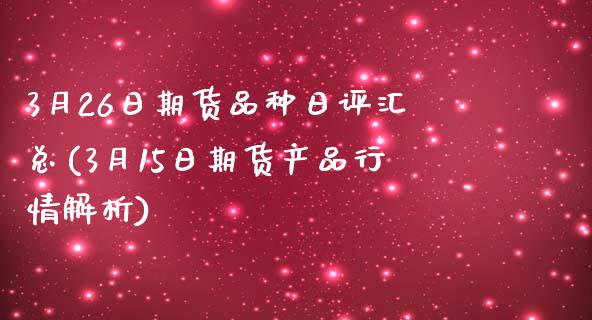 3月26日期货品种日评汇总(3月15日期货产品行情解析)_内盘期货_第1张_期货直播室 3月26日期货品种日评汇总(3月15日期货产品行情解析)_https://www.zghnxxa.com_内盘期货_第1张