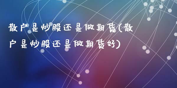 散户是炒股还是做期货(散户是炒股还是做期货好)_内盘期货_第1张_期货直播室 散户是炒股还是做期货(散户是炒股还是做期货好)_https://www.zghnxxa.com_内盘期货_第1张
