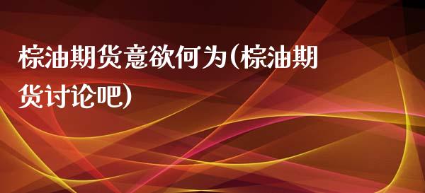 棕油期货意欲何为(棕油期货讨论吧)_内盘期货_第1张_期货直播室 棕油期货意欲何为(棕油期货讨论吧)_https://www.zghnxxa.com_内盘期货_第1张