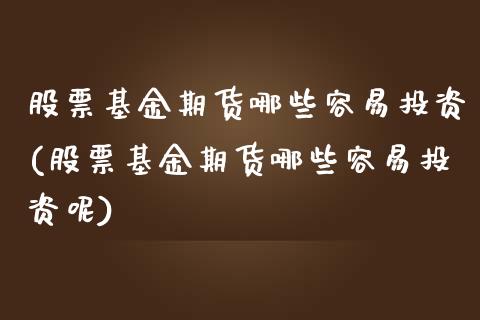 股票基金期货哪些容易投资(股票基金期货哪些容易投资呢)_https://www.zghnxxa.com_期货直播室_第1张