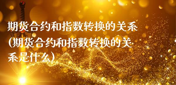 期货合约和指数转换的关系(期货合约和指数转换的关系是什么)_https://www.zghnxxa.com_黄金期货_第1张