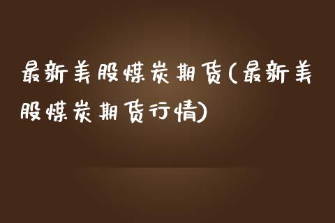最新美股煤炭期货(最新美股煤炭期货行情)_https://www.zghnxxa.com_内盘期货_第1张