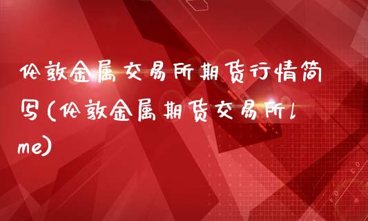 伦敦金属交易所期货行情简写(伦敦金属期货交易所lme)_https://www.zghnxxa.com_期货直播室_第1张