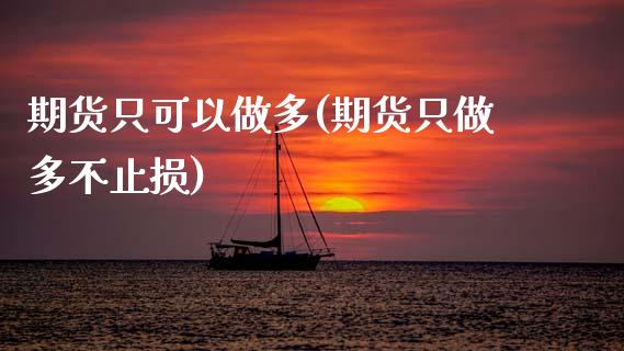 期货只可以做多(期货只做多不止损)_https://www.zghnxxa.com_内盘期货_第1张