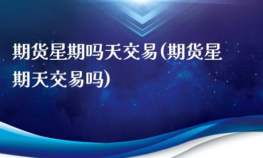 期货星期吗天交易(期货星期天交易吗)_https://www.zghnxxa.com_国际期货_第1张