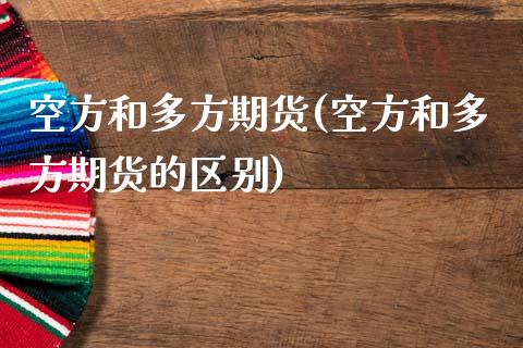 空方和多方期货(空方和多方期货的区别)_https://www.zghnxxa.com_内盘期货_第1张