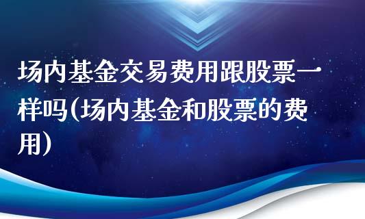 场内基金交易费用跟股票一样吗(场内基金和股票的费用)_期货直播室_第1张_期货直播室 场内基金交易费用跟股票一样吗(场内基金和股票的费用)_https://www.zghnxxa.com_期货直播室_第1张