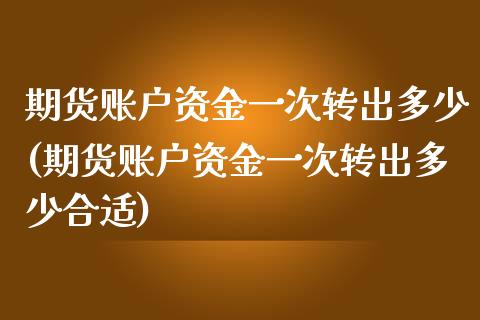 期货账户资金一次转出多少(期货账户资金一次转出多少合适)_https://www.zghnxxa.com_黄金期货_第1张
