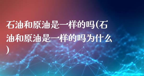 石油和原油是一样的吗(石油和原油是一样的吗为什么)_内盘期货_第1张_期货直播室 石油和原油是一样的吗(石油和原油是一样的吗为什么)_https://www.zghnxxa.com_内盘期货_第1张