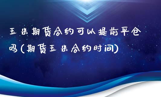 玉米期货合约可以提前平仓吗(期货玉米合约时间)_https://www.zghnxxa.com_黄金期货_第1张