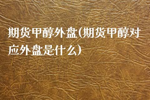 期货甲醇外盘(期货甲醇对应外盘是什么)_内盘期货_第1张_期货直播室 期货甲醇外盘(期货甲醇对应外盘是什么)_https://www.zghnxxa.com_内盘期货_第1张