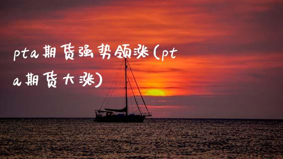 pta期货强势领涨(pta期货大涨)_https://www.zghnxxa.com_黄金期货_第1张