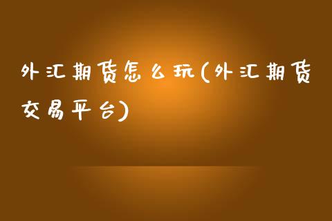 外汇期货怎么玩(外汇期货交易平台)_https://www.zghnxxa.com_内盘期货_第1张