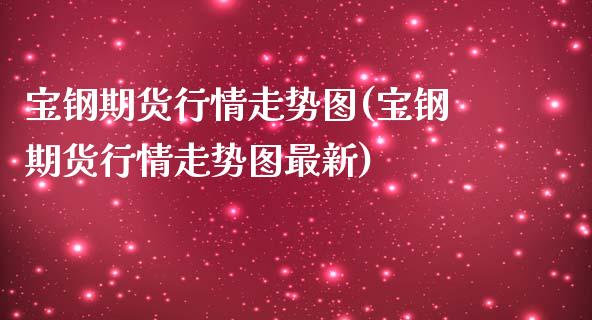 宝钢期货行情走势图(宝钢期货行情走势图最新)_https://www.zghnxxa.com_国际期货_第1张