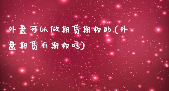 外盘可以做期货期权的(外盘期货有期权吗)_https://www.zghnxxa.com_期货直播室_第1张