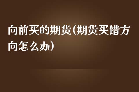 向前买的期货(期货买错方向怎么办)_https://www.zghnxxa.com_国际期货_第1张
