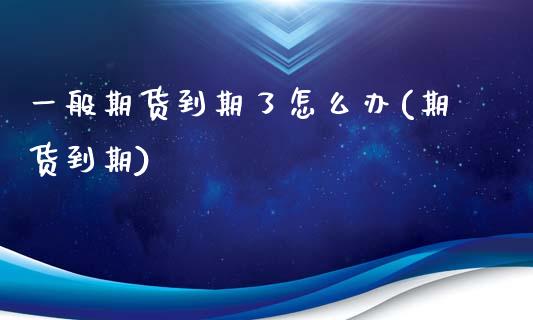 一般期货到期了怎么办(期货到期)_https://www.zghnxxa.com_内盘期货_第1张
