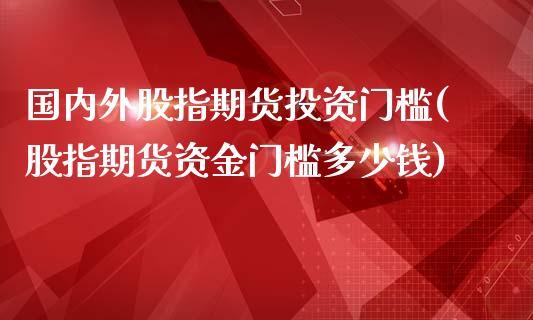 国内外股指期货投资门槛(股指期货资金门槛多少钱)_黄金期货_第1张_期货直播室 国内外股指期货投资门槛(股指期货资金门槛多少钱)_https://www.zghnxxa.com_黄金期货_第1张