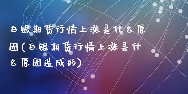 白银期货行情上涨是什么原因(白银期货行情上涨是什么原因造成的)_https://www.zghnxxa.com_内盘期货_第1张