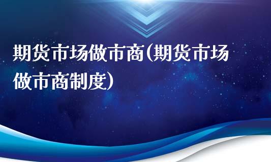 期货市场做市商(期货市场做市商制度)_内盘期货_第1张_期货直播室 期货市场做市商(期货市场做市商制度)_https://www.zghnxxa.com_内盘期货_第1张
