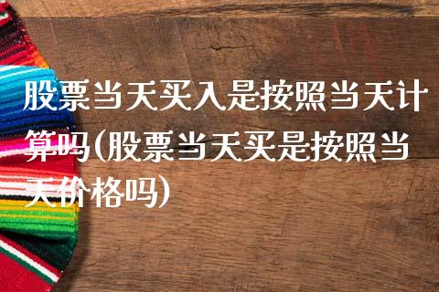 股票当天买入是按照当天计算吗(股票当天买是按照当天价格吗)_https://www.zghnxxa.com_期货直播室_第1张