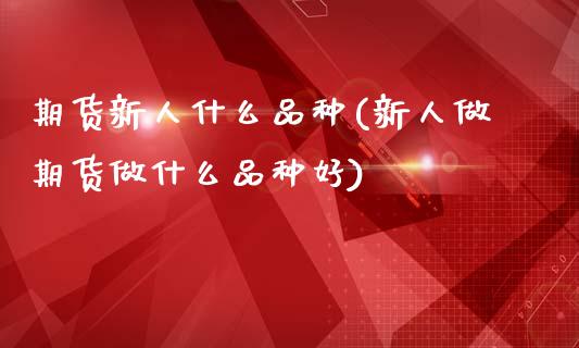 期货新人什么品种(新人做期货做什么品种好)_黄金期货_第1张_期货直播室 期货新人什么品种(新人做期货做什么品种好)_https://www.zghnxxa.com_黄金期货_第1张
