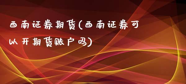 西南证券期货(西南证券可以开期货账户吗)_国际期货_第1张_期货直播室 西南证券期货(西南证券可以开期货账户吗)_https://www.zghnxxa.com_国际期货_第1张