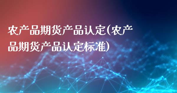 农产品期货产品认定(农产品期货产品认定标准)_国际期货_第1张_期货直播室 农产品期货产品认定(农产品期货产品认定标准)_https://www.zghnxxa.com_国际期货_第1张