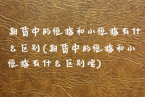 期货中的恒指和小恒指有什么区别(期货中的恒指和小恒指有什么区别呢)_内盘期货_第1张_期货直播室 期货中的恒指和小恒指有什么区别(期货中的恒指和小恒指有什么区别呢)_https://www.zghnxxa.com_内盘期货_第1张