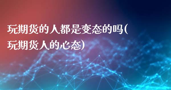 玩期货的人都是变态的吗(玩期货人的心态)_https://www.zghnxxa.com_国际期货_第1张