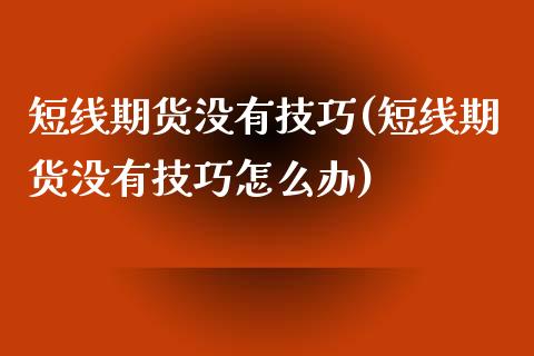 短线期货没有技巧(短线期货没有技巧怎么办)_https://www.zghnxxa.com_国际期货_第1张