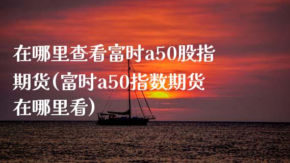 在哪里查看富时a50股指期货(富时a50指数期货在哪里看)_https://www.zghnxxa.com_国际期货_第1张