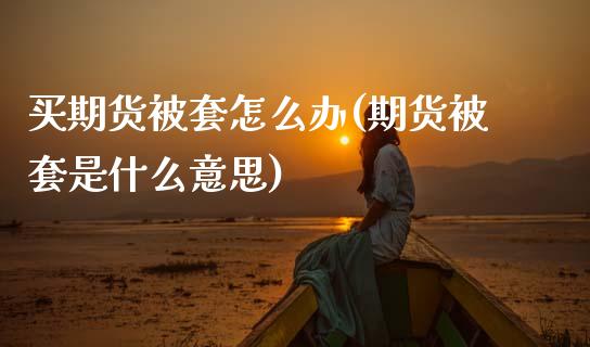 买期货被套怎么办(期货被套是什么意思)_国际期货_第1张_期货直播室 买期货被套怎么办(期货被套是什么意思)_https://www.zghnxxa.com_国际期货_第1张