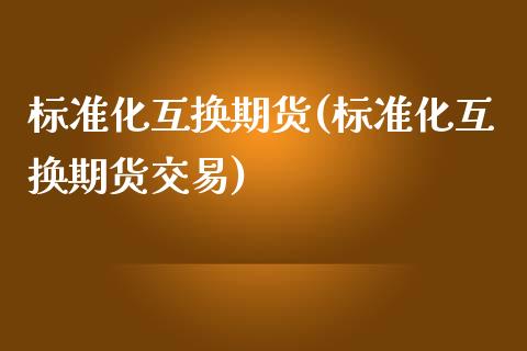 标准化互换期货(标准化互换期货交易)_内盘期货_第1张_期货直播室 标准化互换期货(标准化互换期货交易)_https://www.zghnxxa.com_内盘期货_第1张