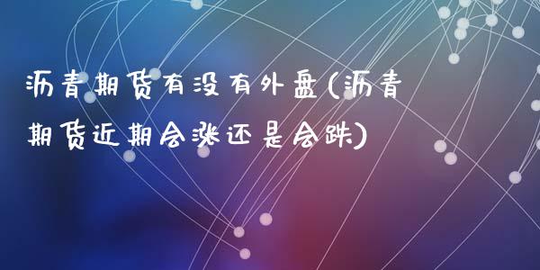 沥青期货有没有外盘(沥青期货近期会涨还是会跌)_内盘期货_第1张_期货直播室 沥青期货有没有外盘(沥青期货近期会涨还是会跌)_https://www.zghnxxa.com_内盘期货_第1张