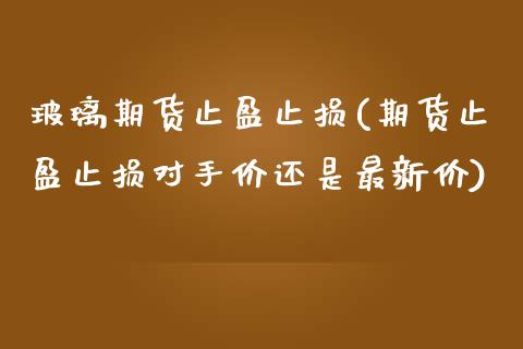 玻璃期货止盈止损(期货止盈止损对手价还是最新价)_国际期货_第1张_期货直播室 玻璃期货止盈止损(期货止盈止损对手价还是最新价)_https://www.zghnxxa.com_国际期货_第1张