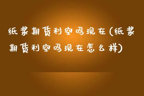 纸浆期货利空吗现在(纸浆期货利空吗现在怎么样)_https://www.zghnxxa.com_内盘期货_第1张