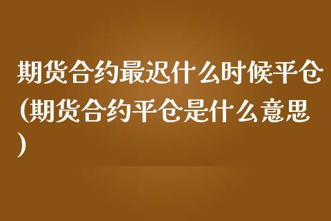 期货合约最迟什么时候平仓(期货合约平仓是什么意思)_内盘期货_第1张_期货直播室 期货合约最迟什么时候平仓(期货合约平仓是什么意思)_https://www.zghnxxa.com_内盘期货_第1张