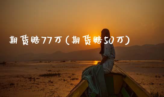 期货赔77万(期货赔50万)_https://www.zghnxxa.com_期货直播室_第1张
