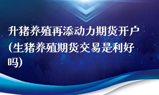 升猪养殖再添动力期货开户(生猪养殖期货交易是利好吗)_黄金期货_第1张_期货直播室 升猪养殖再添动力期货开户(生猪养殖期货交易是利好吗)_https://www.zghnxxa.com_黄金期货_第1张
